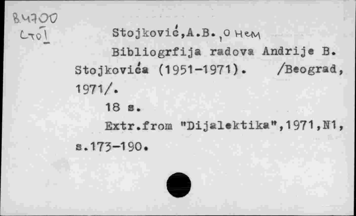 ﻿
Stojkovic,A.B. ,o
Bibliogrfija radova Andrije B. Stojkovica (1951-1971). /Beograd, 1971/.
18 s.
Extr.from "Dijalektika",1971 ,N1,
s.175-190